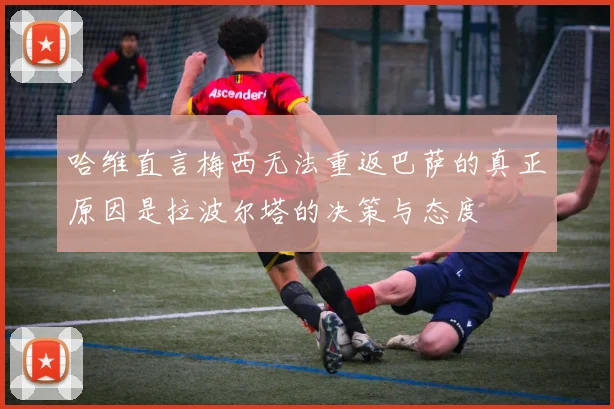 哈维直言梅西无法重返巴萨的真正原因是拉波尔塔的决策与态度