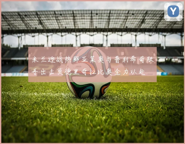 米兰迎战热那亚莱奥与普利希奇联手出击莫德里奇拉比奥全力以赴