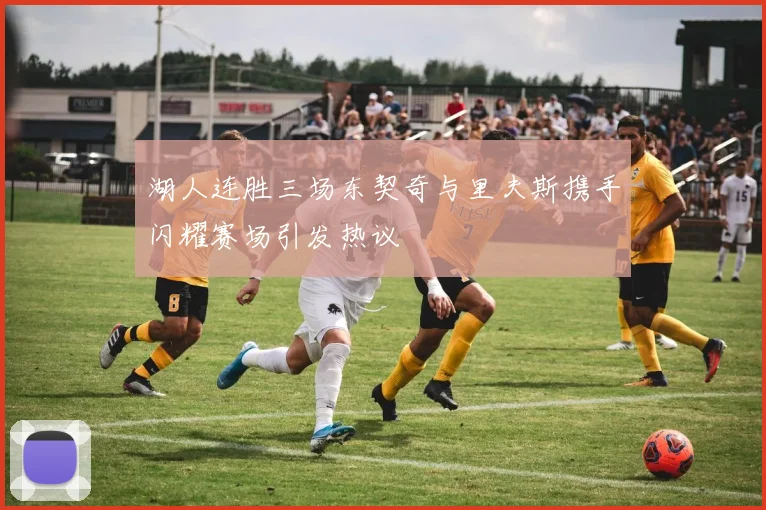 湖人连胜三场东契奇与里夫斯携手闪耀赛场引发热议