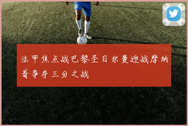 法甲焦点战巴黎圣日尔曼迎战摩纳哥争夺三分之战