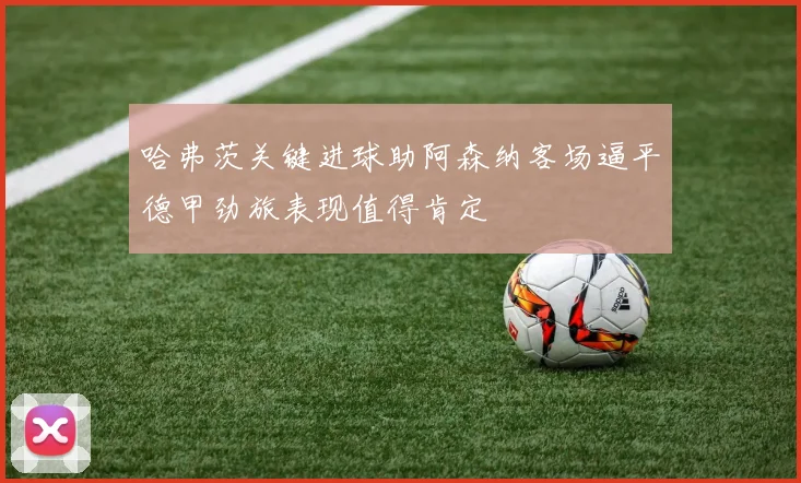 哈弗茨关键进球助阿森纳客场逼平德甲劲旅表现值得肯定