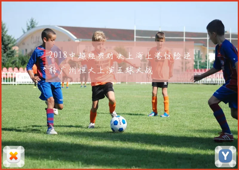 2018中超经典对决上海上港惊险逆转广州恒大上演五球大战