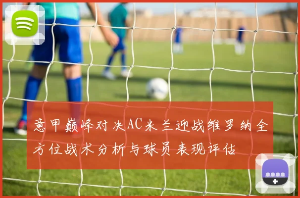 意甲巅峰对决AC米兰迎战维罗纳全方位战术分析与球员表现评估